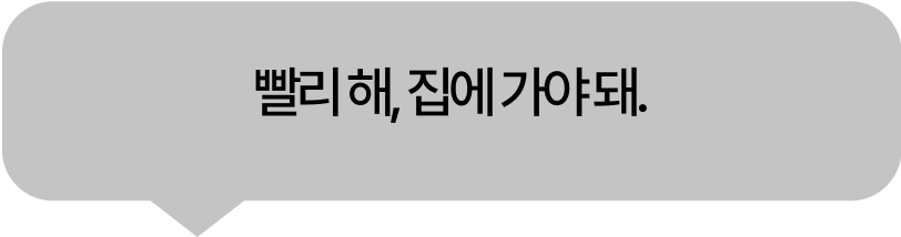 Hurry up, I need to go home.