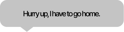 Hurry up, I need to go home.